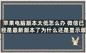 苹果电脑版本太低怎么办 微信已经是最新版本了为什么还是显示版本太低